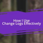 How I Use Change Logs Effectively