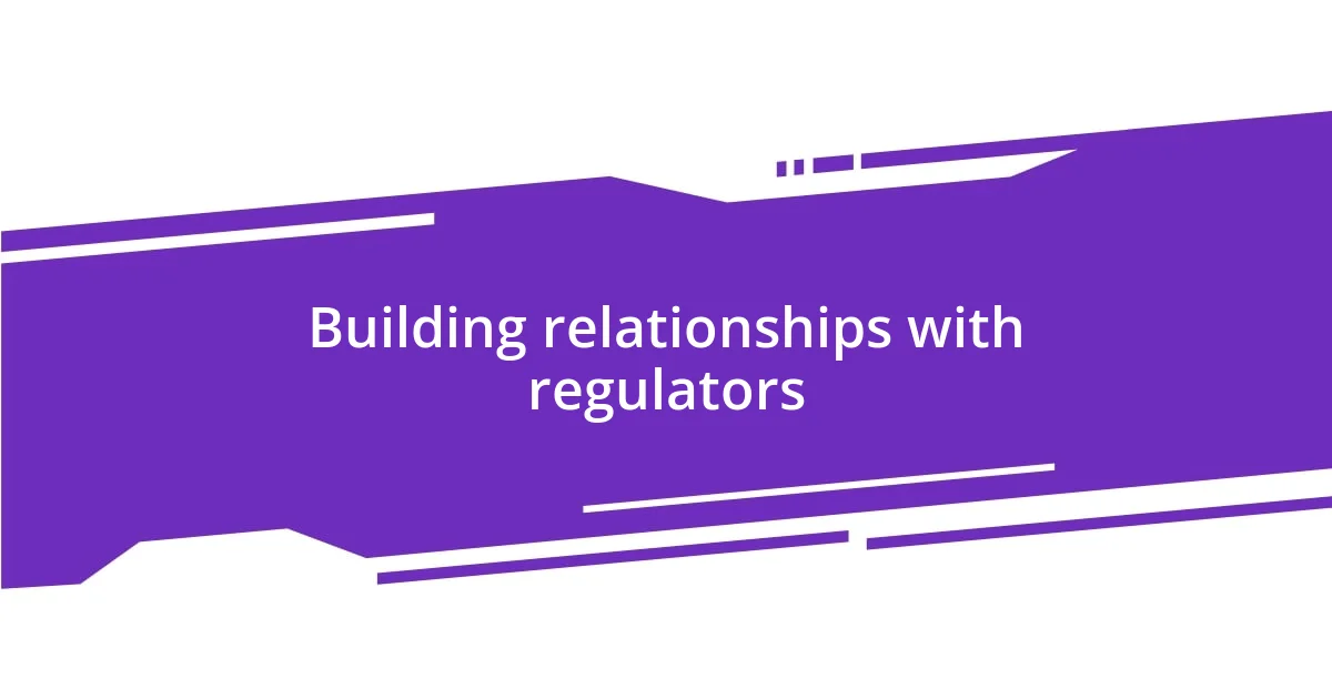 Building relationships with regulators